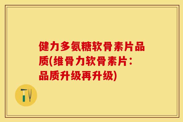 健力多氨糖软骨素片品质(维骨力软骨素片：品质升级再升级)-第1张图片-关节保镖