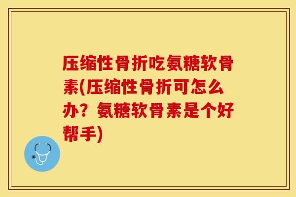 压缩性骨折吃氨糖软骨素(压缩性骨折可怎么办？氨糖软骨素是个好帮手)