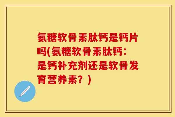 氨糖软骨素肽钙是钙片吗(氨糖软骨素肽钙：是钙补充剂还是软骨发育营养素？)