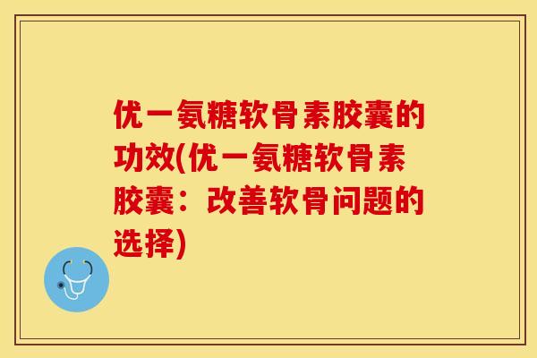 优一氨糖软骨素胶囊的功效(优一氨糖软骨素胶囊：改善软骨问题的选择)