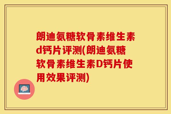 朗迪氨糖软骨素维生素d钙片评测(朗迪氨糖软骨素维生素D钙片使用效果评测)-第1张图片-关节保镖 朗迪氨糖软骨素维生素d钙片评测(朗迪氨糖软骨素维生素D钙片使用效果评测)-第1张图片-关节保镖