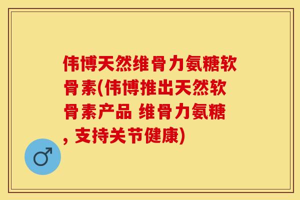 伟博天然维骨力氨糖软骨素(伟博推出天然软骨素产品 维骨力氨糖, 支持关节健康)