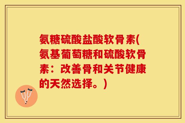 氨糖硫酸盐酸软骨素(氨基葡萄糖和硫酸软骨素：改善骨和关节健康的天然选择。)