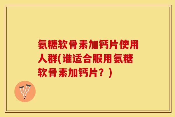 氨糖软骨素加钙片使用人群(谁适合服用氨糖软骨素加钙片？)