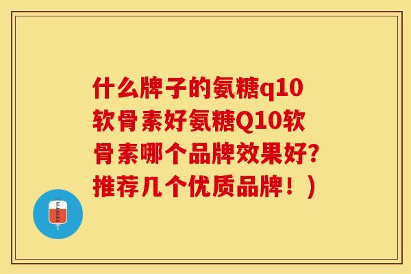 什么牌子的氨糖q10软骨素好氨糖Q10软骨素哪个品牌效果好？推荐几个优质品牌！)