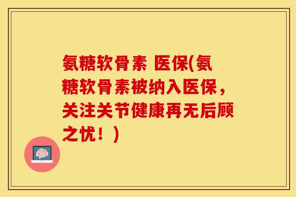 氨糖软骨素 医保(氨糖软骨素被纳入医保，关注关节健康再无后顾之忧！)