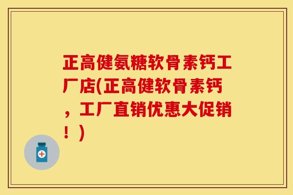 正高健氨糖软骨素钙工厂店(正高健软骨素钙，工厂直销优惠大促销！)