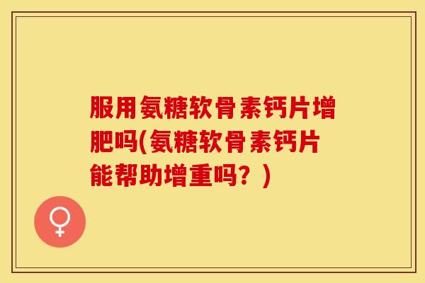 服用氨糖软骨素钙片增肥吗(氨糖软骨素钙片能帮助增重吗？)