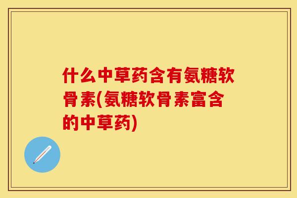 什么中草药含有氨糖软骨素(氨糖软骨素富含的中草药)