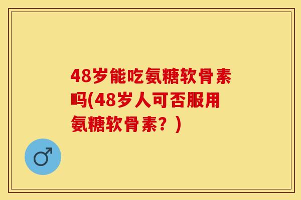 48岁能吃氨糖软骨素吗(48岁人可否服用氨糖软骨素？)