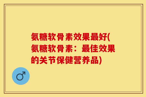 氨糖软骨素效果最好(氨糖软骨素：最佳效果的关节保健营养品)