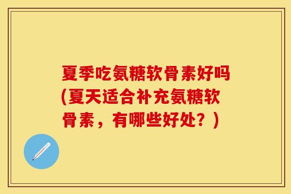 夏季吃氨糖软骨素好吗(夏天适合补充氨糖软骨素，有哪些好处？)-第1张图片-关节保镖