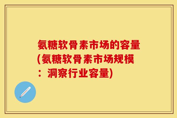 氨糖软骨素市场的容量(氨糖软骨素市场规模：洞察行业容量)