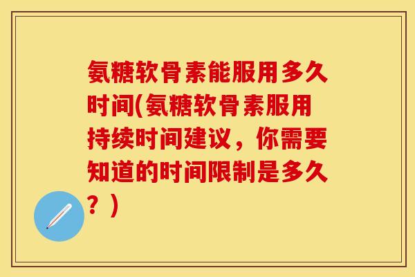 氨糖软骨素能服用多久时间(氨糖软骨素服用持续时间建议，你需要知道的时间限制是多久？)