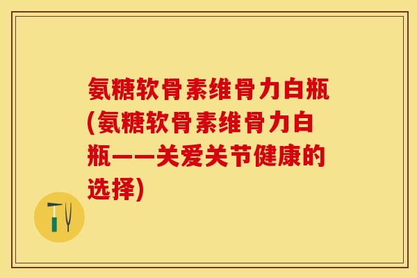 氨糖软骨素维骨力白瓶(氨糖软骨素维骨力白瓶——关爱关节健康的选择)