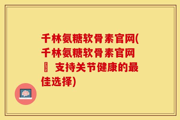 千林氨糖软骨素官网(千林氨糖软骨素官网 – 支持关节健康的最佳选择)