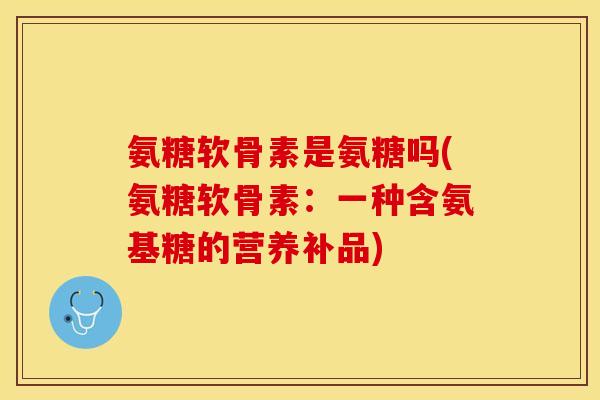 氨糖软骨素是氨糖吗(氨糖软骨素：一种含氨基糖的营养补品)