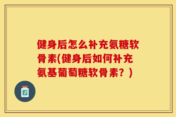 健身后怎么补充氨糖软骨素(健身后如何补充氨基葡萄糖软骨素？)