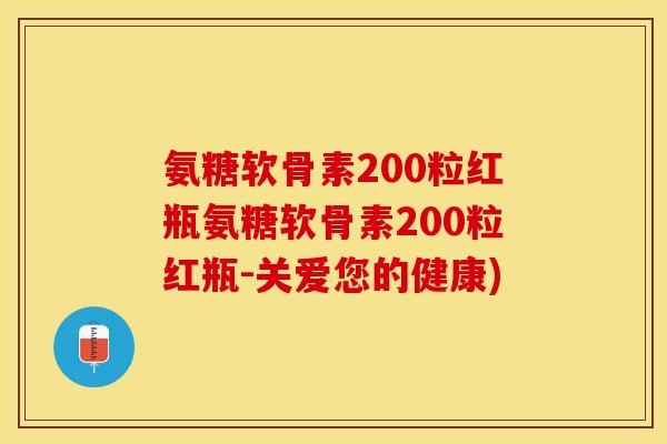 氨糖软骨素200粒红瓶氨糖软骨素200粒红瓶-关爱您的健康)