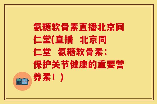 氨糖软骨素直播北京同仁堂(直播  北京同仁堂  氨糖软骨素：保护关节健康的重要营养素！)