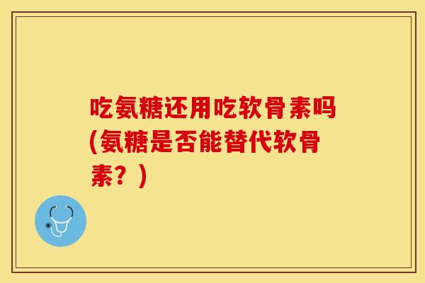 吃氨糖还用吃软骨素吗(氨糖是否能替代软骨素？)