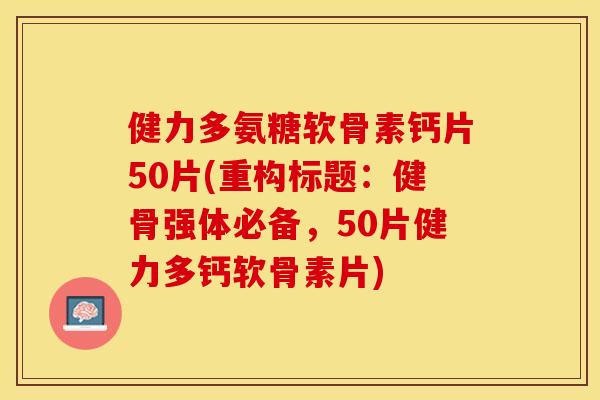 健力多氨糖软骨素钙片50片(重构标题：健骨强体必备，50片健力多钙软骨素片)