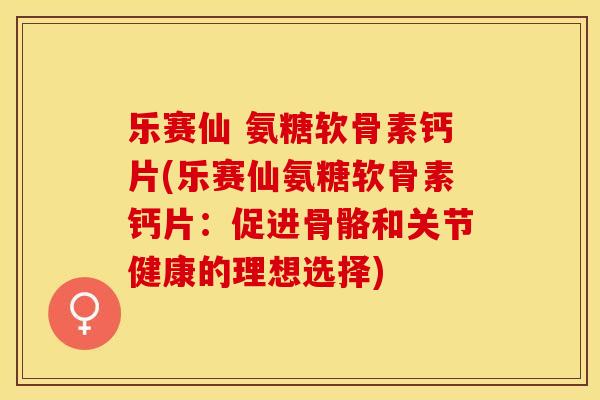 乐赛仙 氨糖软骨素钙片(乐赛仙氨糖软骨素钙片：促进骨骼和关节健康的理想选择)