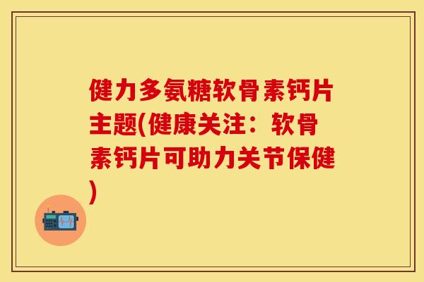 健力多氨糖软骨素钙片主题(健康关注:软骨素钙片可助力关节保健)-第1张图片-关节保镖 健力多氨糖软骨素钙片主题(健康关注:软骨素钙片可助力关节保健)-第1张图片-关节保镖