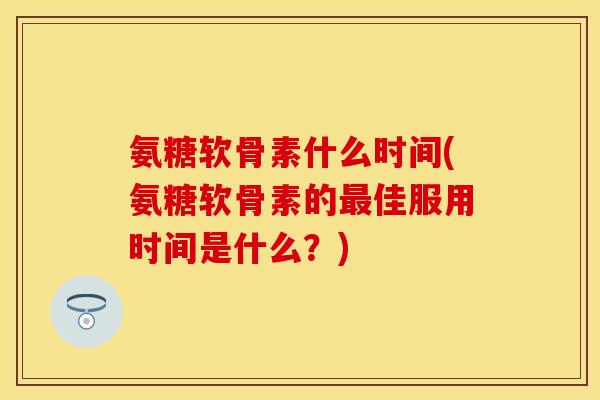 氨糖软骨素什么时间(氨糖软骨素的最佳服用时间是什么？)
