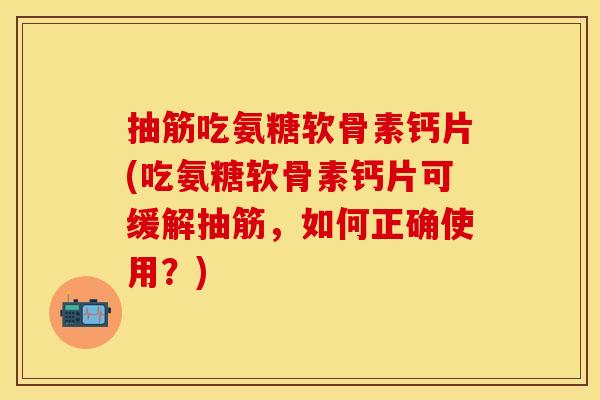抽筋吃氨糖软骨素钙片(吃氨糖软骨素钙片可缓解抽筋，如何正确使用？)