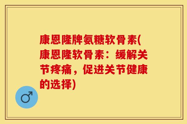 康恩隆牌氨糖软骨素(康恩隆软骨素：缓解关节疼痛，促进关节健康的选择)