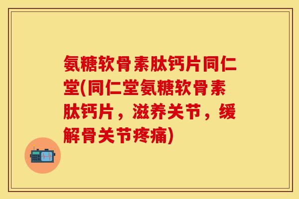 氨糖软骨素肽钙片同仁堂(同仁堂氨糖软骨素肽钙片，滋养关节，缓解骨关节疼痛)