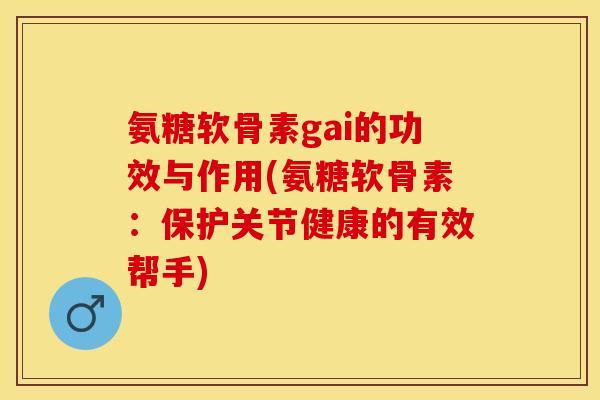 氨糖软骨素gai的功效与作用(氨糖软骨素：保护关节健康的有效帮手)