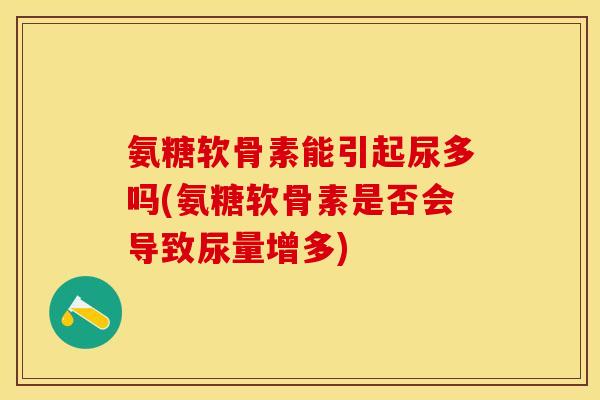 氨糖软骨素能引起尿多吗(氨糖软骨素是否会导致尿量增多)-第1张图片-关节保镖