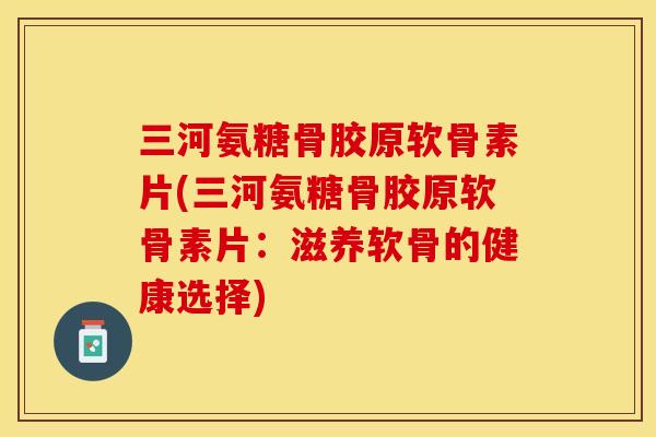 三河氨糖骨胶原软骨素片(三河氨糖骨胶原软骨素片：滋养软骨的健康选择)