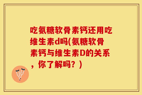 吃氨糖软骨素钙还用吃维生素d吗(氨糖软骨素钙与维生素D的关系，你了解吗？)
