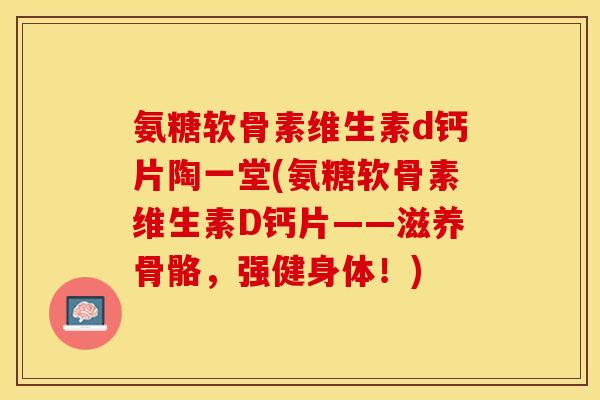 氨糖软骨素维生素d钙片陶一堂(氨糖软骨素维生素D钙片——滋养骨骼，强健身体！)
