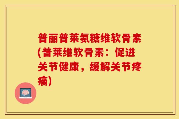 普丽普莱氨糖维软骨素(普莱维软骨素：促进关节健康，缓解关节疼痛)