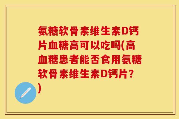 氨糖软骨素维生素D钙片血糖高可以吃吗(高血糖患者能否食用氨糖软骨素维生素D钙片？)