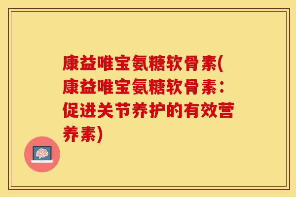 康益唯宝氨糖软骨素(康益唯宝氨糖软骨素：促进关节养护的有效营养素)