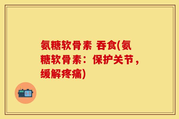 氨糖软骨素 吞食(氨糖软骨素：保护关节，缓解疼痛)-第1张图片-关节保镖