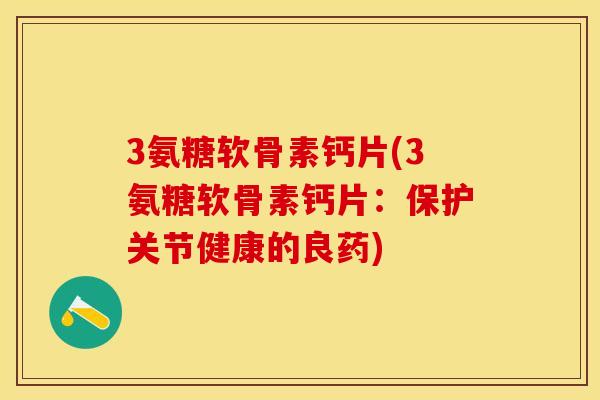 3氨糖软骨素钙片(3氨糖软骨素钙片：保护关节健康的良药)