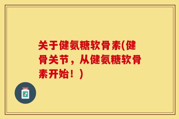 关于健氨糖软骨素(健骨关节，从健氨糖软骨素开始！)