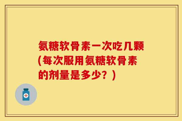 氨糖软骨素一次吃几颗(每次服用氨糖软骨素的剂量是多少？)
