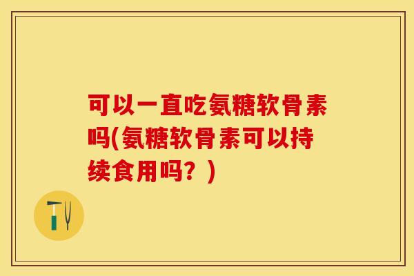 可以一直吃氨糖软骨素吗(氨糖软骨素可以持续食用吗？)