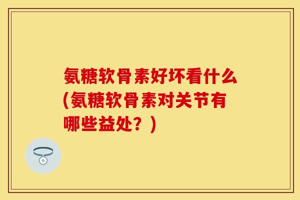 氨糖软骨素好坏看什么(氨糖软骨素对关节有哪些益处？)