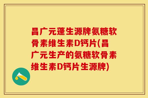 昌广元蓬生源牌氨糖软骨素维生素D钙片(昌广元生产的氨糖软骨素维生素D钙片生源牌)