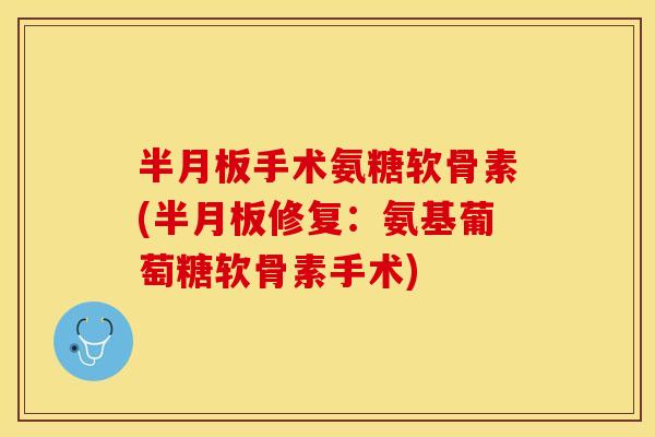 半月板手术氨糖软骨素(半月板修复：氨基葡萄糖软骨素手术)-第1张图片-关节保镖