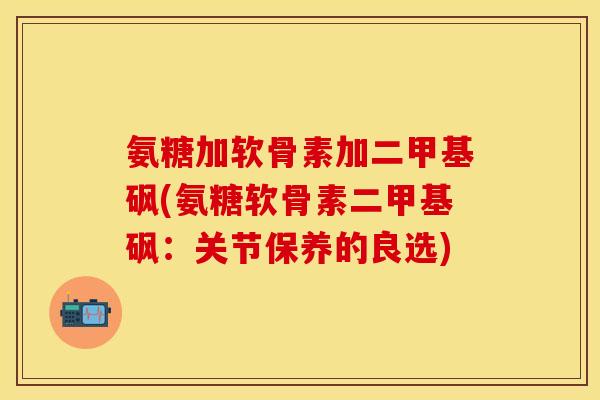 氨糖加软骨素加二甲基砜(氨糖软骨素二甲基砜：关节保养的良选)