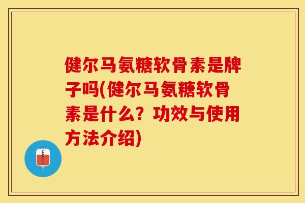 健尔马氨糖软骨素是牌子吗(健尔马氨糖软骨素是什么？功效与使用方法介绍)